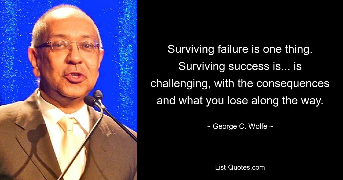 Surviving failure is one thing. Surviving success is... is challenging, with the consequences and what you lose along the way. — © George C. Wolfe