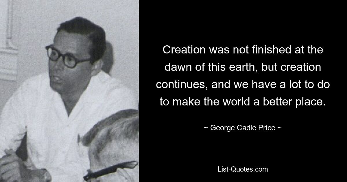 Creation was not finished at the dawn of this earth, but creation continues, and we have a lot to do to make the world a better place. — © George Cadle Price