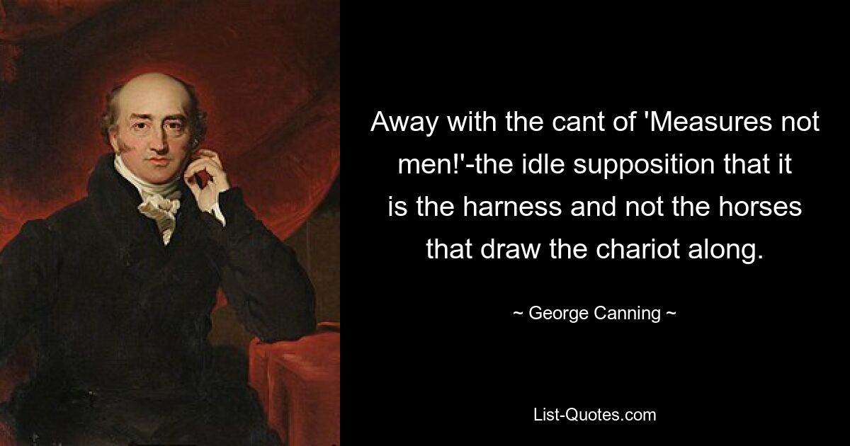 Away with the cant of 'Measures not men!'-the idle supposition that it is the harness and not the horses that draw the chariot along. — © George Canning