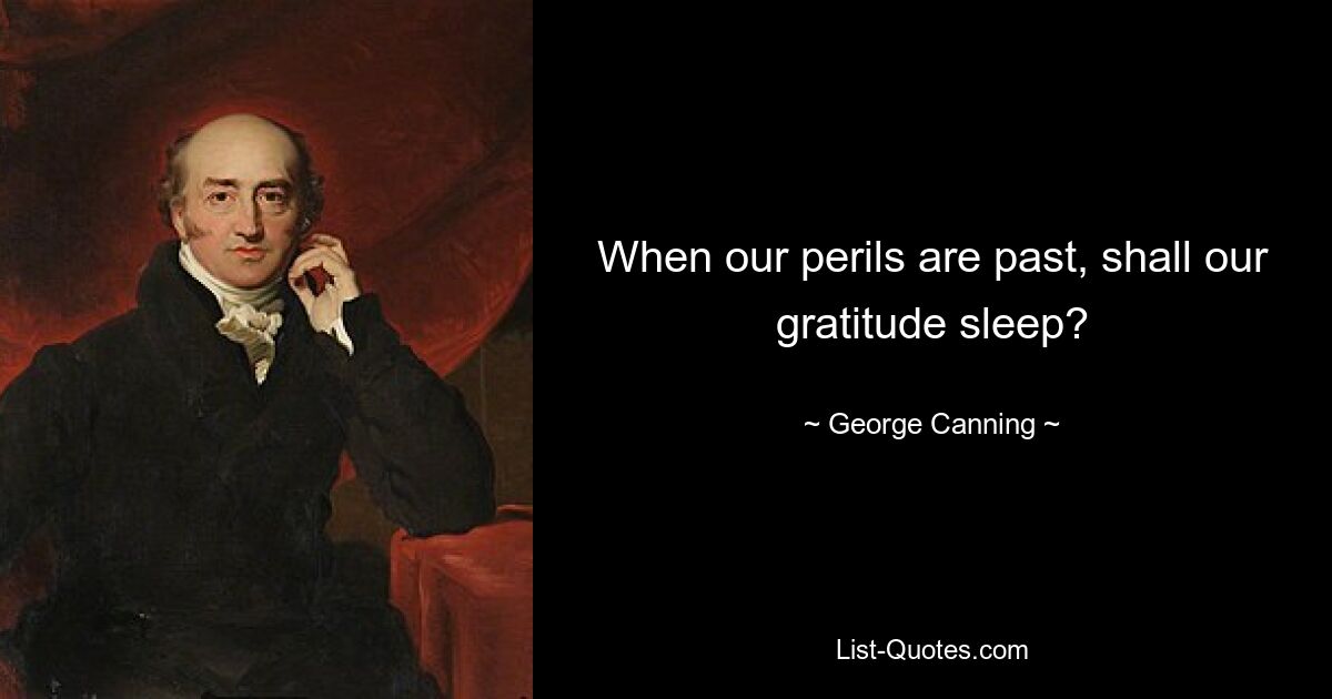 When our perils are past, shall our gratitude sleep? — © George Canning