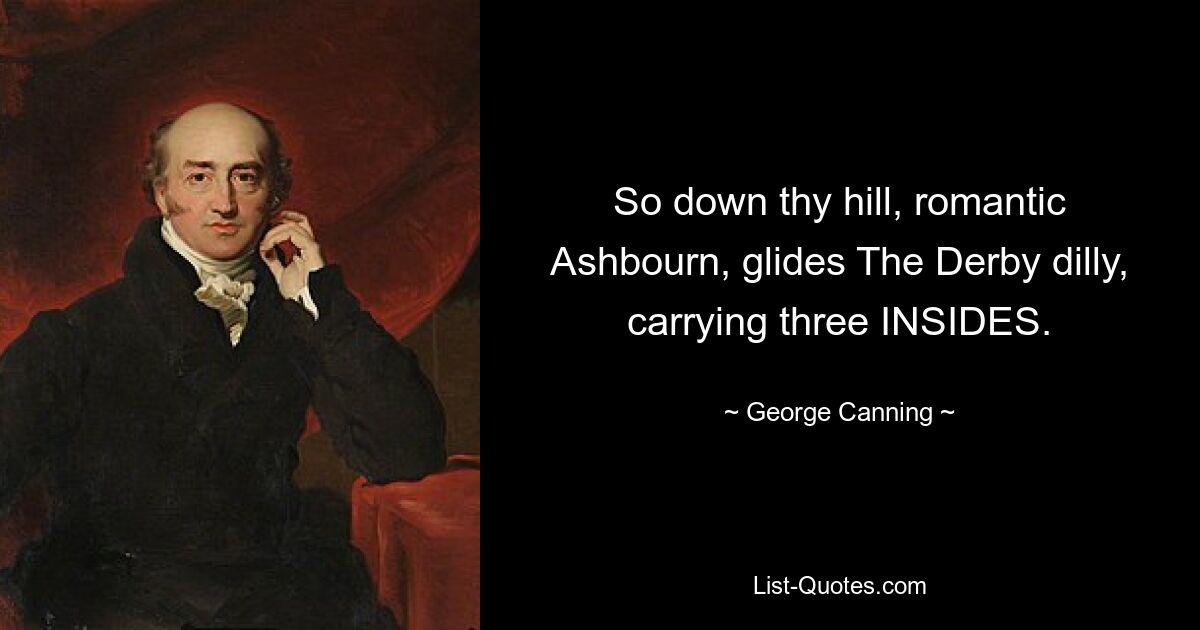 So down thy hill, romantic Ashbourn, glides The Derby dilly, carrying three INSIDES. — © George Canning