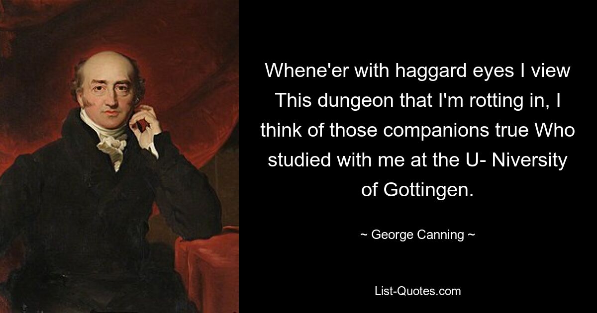 Whene'er with haggard eyes I view This dungeon that I'm rotting in, I think of those companions true Who studied with me at the U- Niversity of Gottingen. — © George Canning