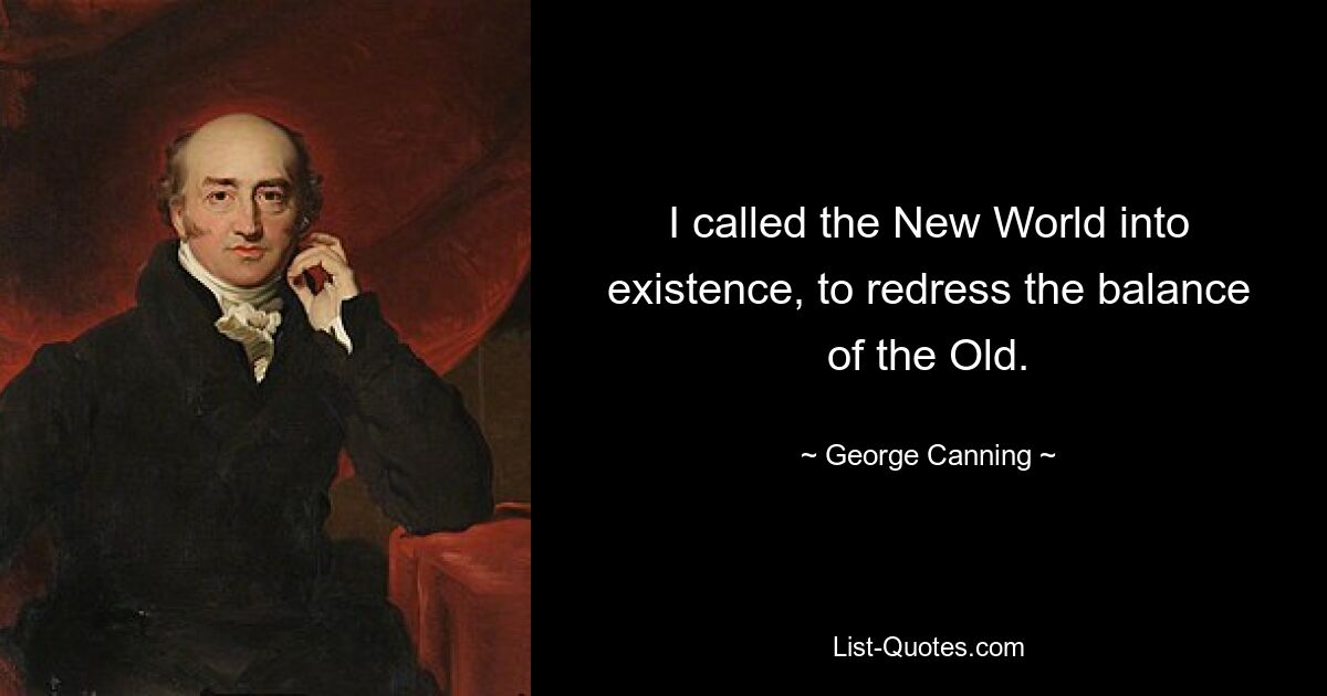 I called the New World into existence, to redress the balance of the Old. — © George Canning