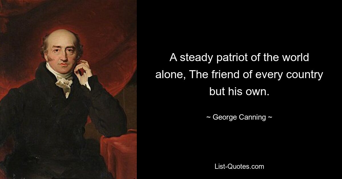 A steady patriot of the world alone, The friend of every country but his own. — © George Canning