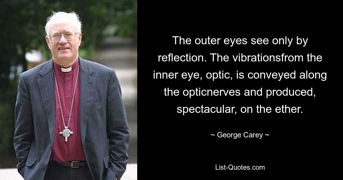 The outer eyes see only by reflection. The vibrationsfrom the inner eye, optic, is conveyed along the opticnerves and produced, spectacular, on the ether. — © George Carey