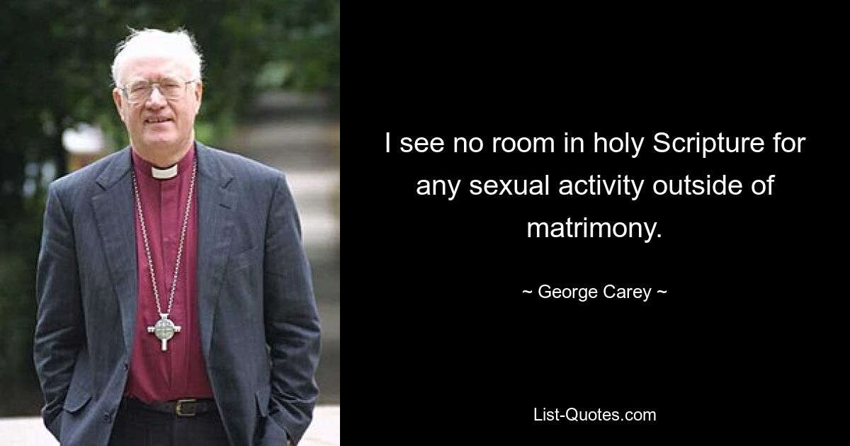 I see no room in holy Scripture for any sexual activity outside of matrimony. — © George Carey