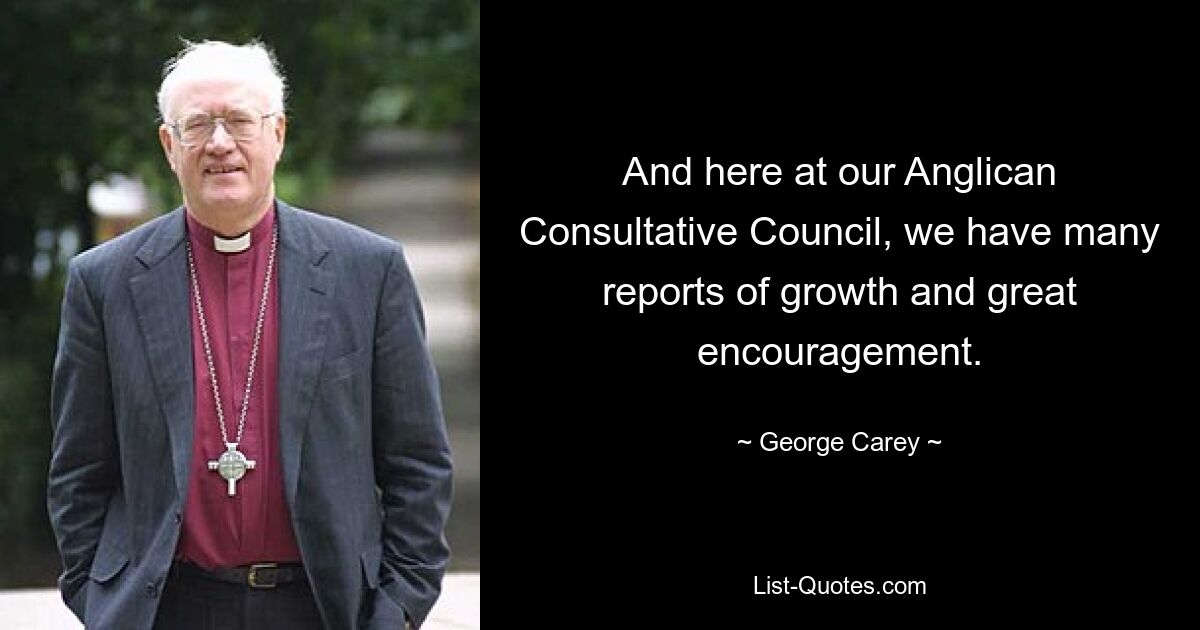 And here at our Anglican Consultative Council, we have many reports of growth and great encouragement. — © George Carey