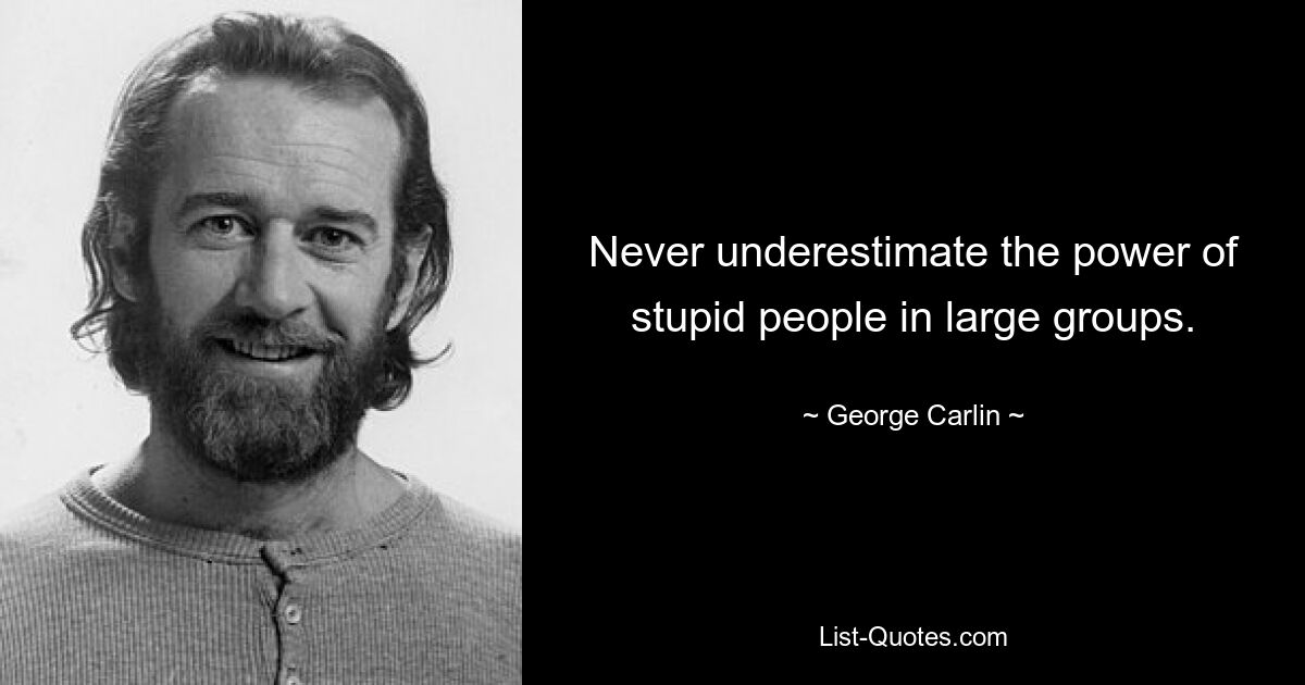 Never underestimate the power of stupid people in large groups. — © George Carlin