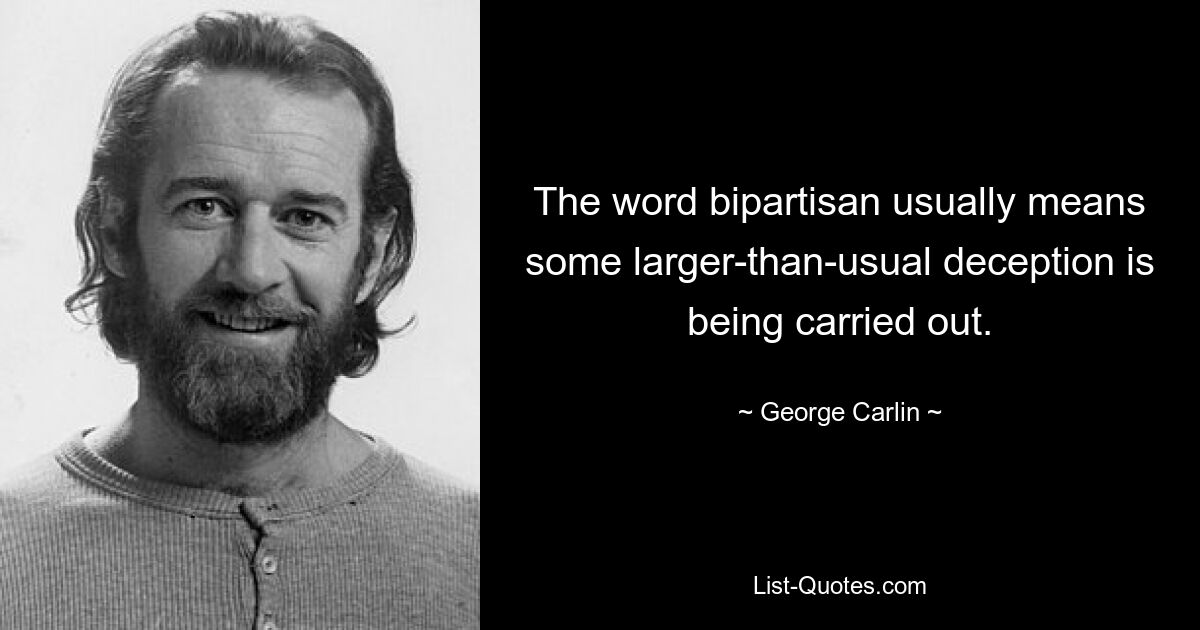 The word bipartisan usually means some larger-than-usual deception is being carried out. — © George Carlin