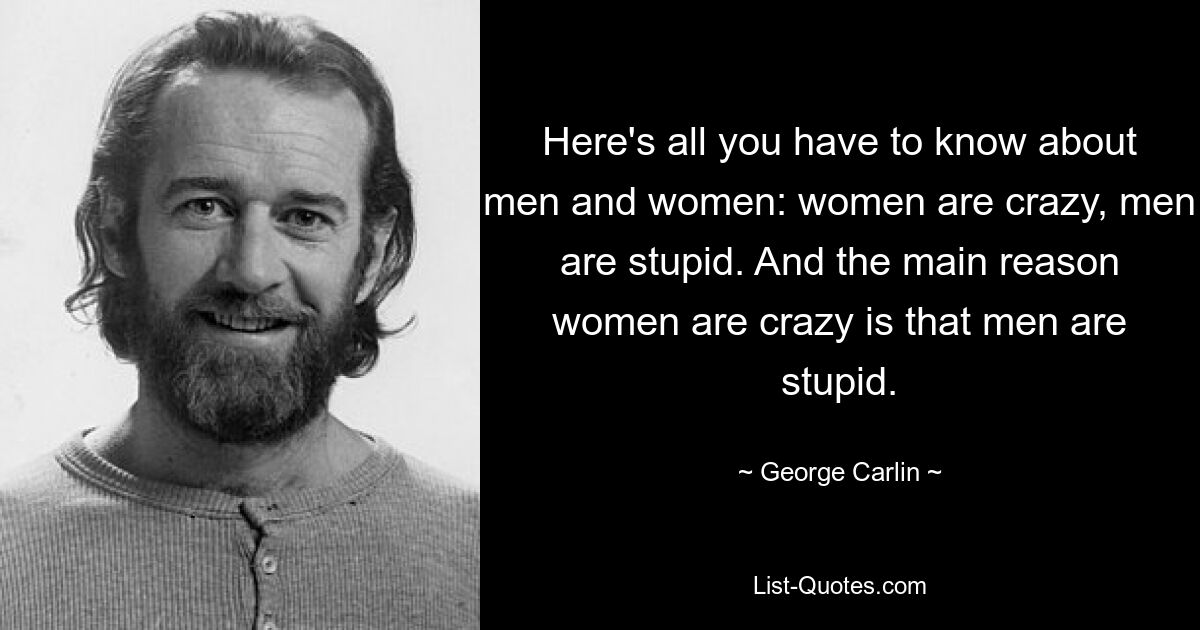 Here's all you have to know about men and women: women are crazy, men are stupid. And the main reason women are crazy is that men are stupid. — © George Carlin