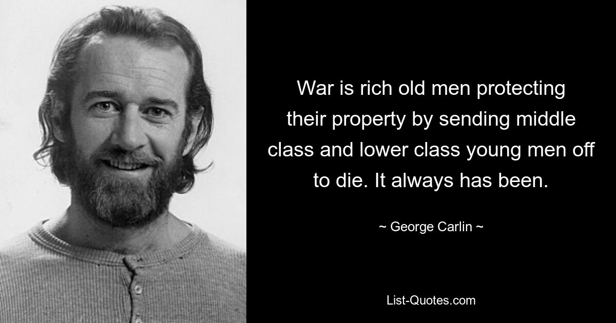 War is rich old men protecting their property by sending middle class and lower class young men off to die. It always has been. — © George Carlin