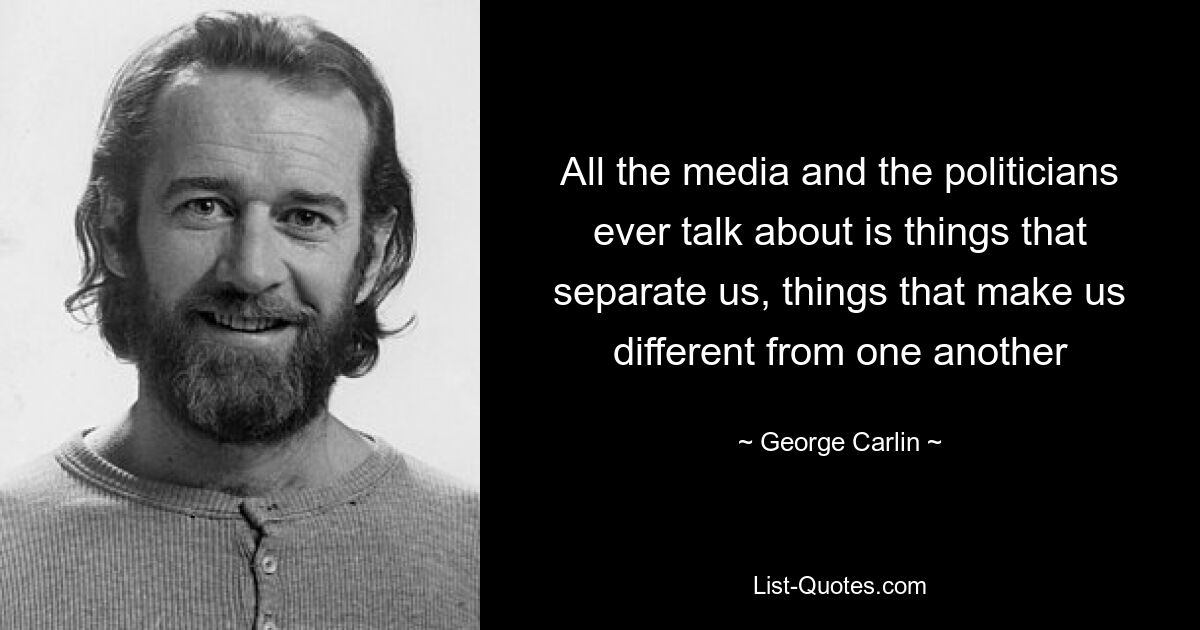 All the media and the politicians ever talk about is things that separate us, things that make us different from one another — © George Carlin