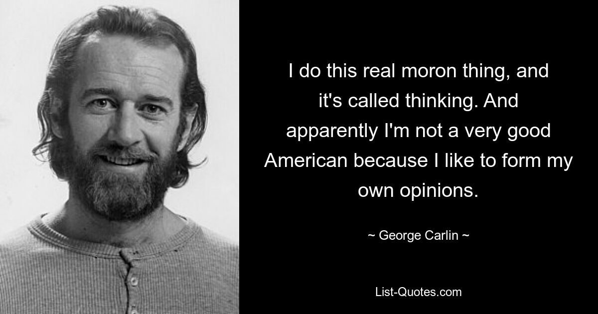 I do this real moron thing, and it's called thinking. And apparently I'm not a very good American because I like to form my own opinions. — © George Carlin