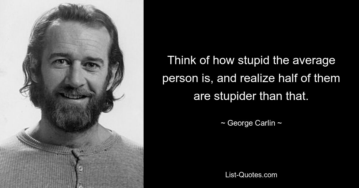 Think of how stupid the average person is, and realize half of them are stupider than that. — © George Carlin