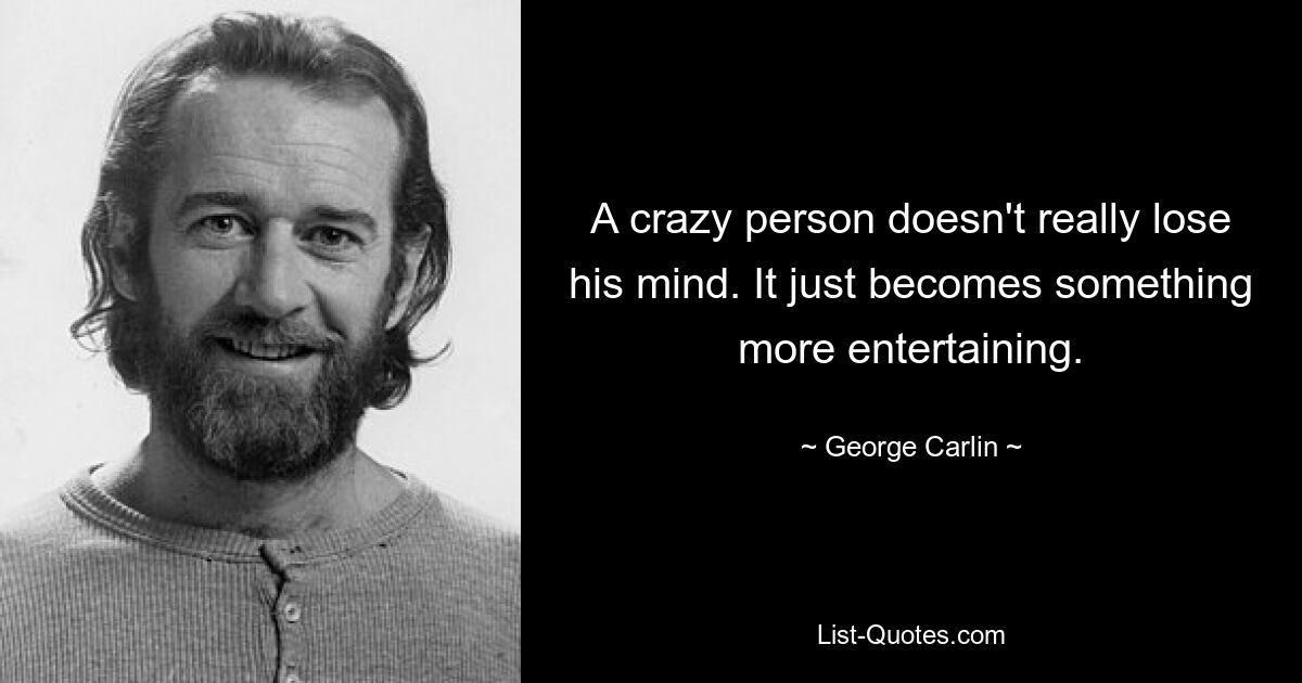 A crazy person doesn't really lose his mind. It just becomes something more entertaining. — © George Carlin