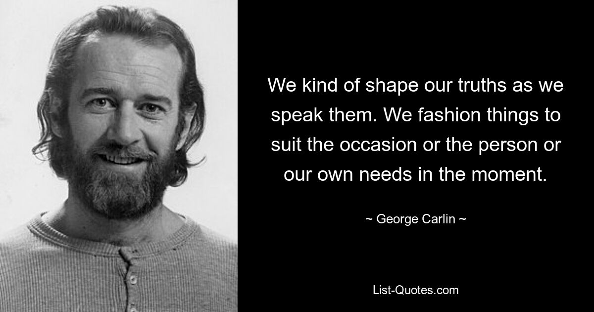 We kind of shape our truths as we speak them. We fashion things to suit the occasion or the person or our own needs in the moment. — © George Carlin