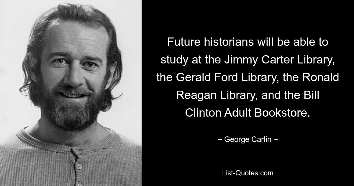 Future historians will be able to study at the Jimmy Carter Library, the Gerald Ford Library, the Ronald Reagan Library, and the Bill Clinton Adult Bookstore. — © George Carlin