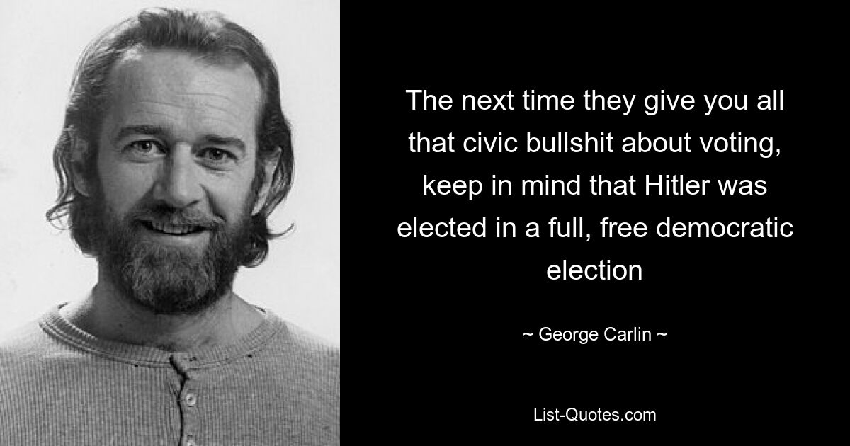 The next time they give you all that civic bullshit about voting, keep in mind that Hitler was elected in a full, free democratic election — © George Carlin