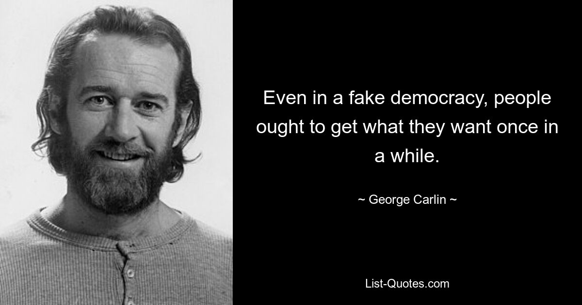 Even in a fake democracy, people ought to get what they want once in a while. — © George Carlin