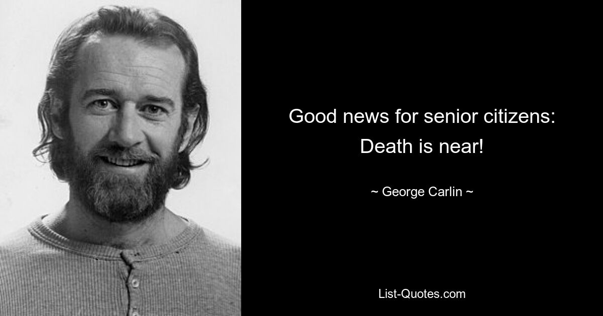 Good news for senior citizens: Death is near! — © George Carlin