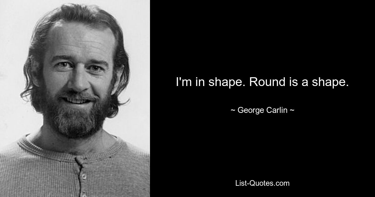 I'm in shape. Round is a shape. — © George Carlin