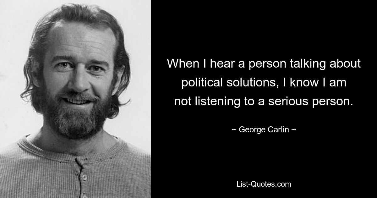 When I hear a person talking about political solutions, I know I am not listening to a serious person. — © George Carlin