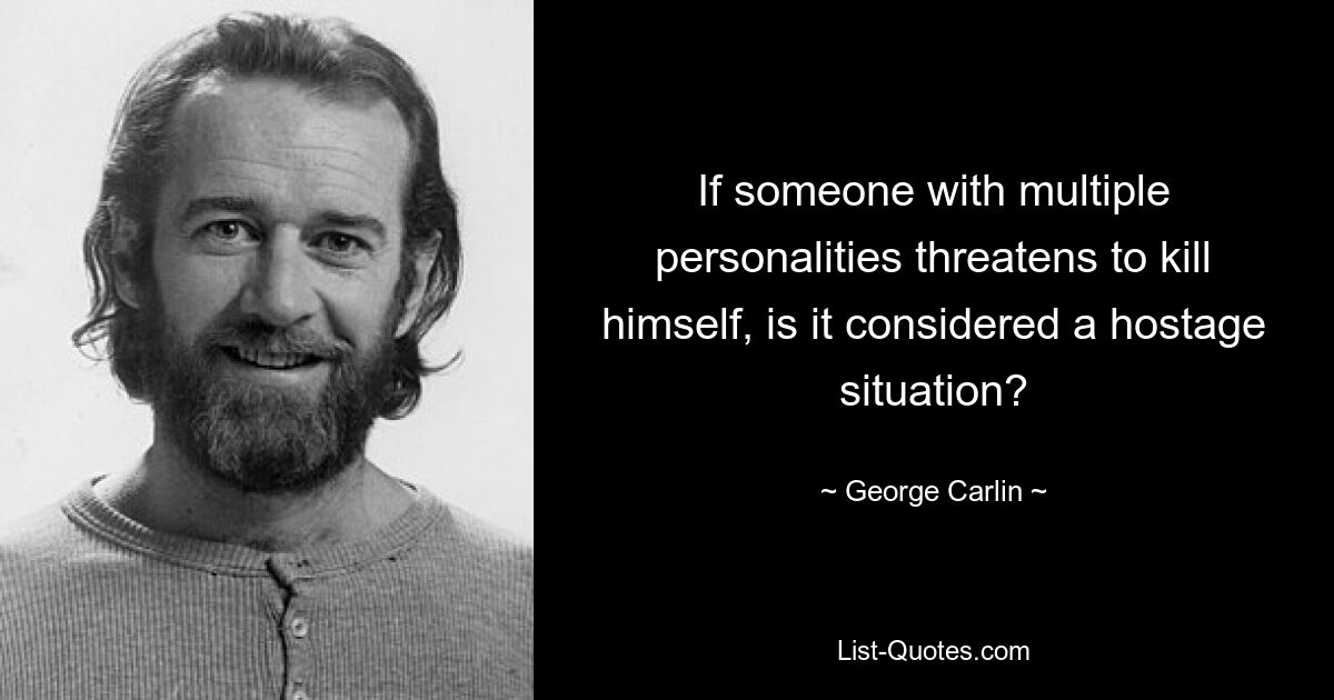 If someone with multiple personalities threatens to kill himself, is it considered a hostage situation? — © George Carlin