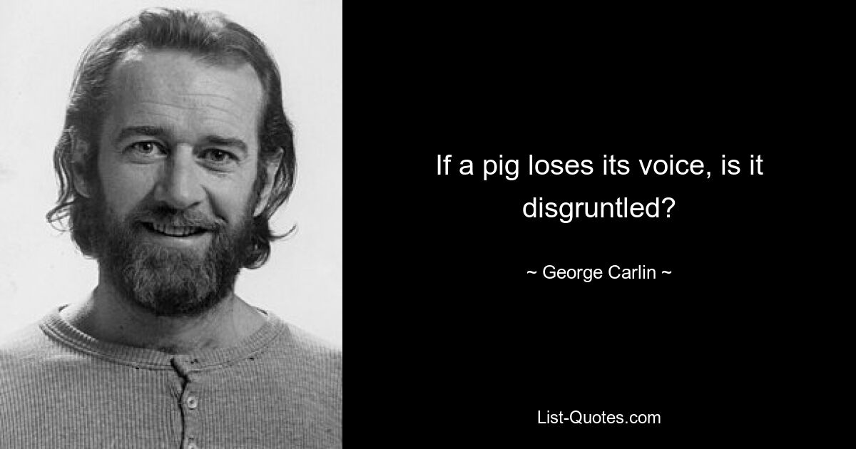 If a pig loses its voice, is it disgruntled? — © George Carlin