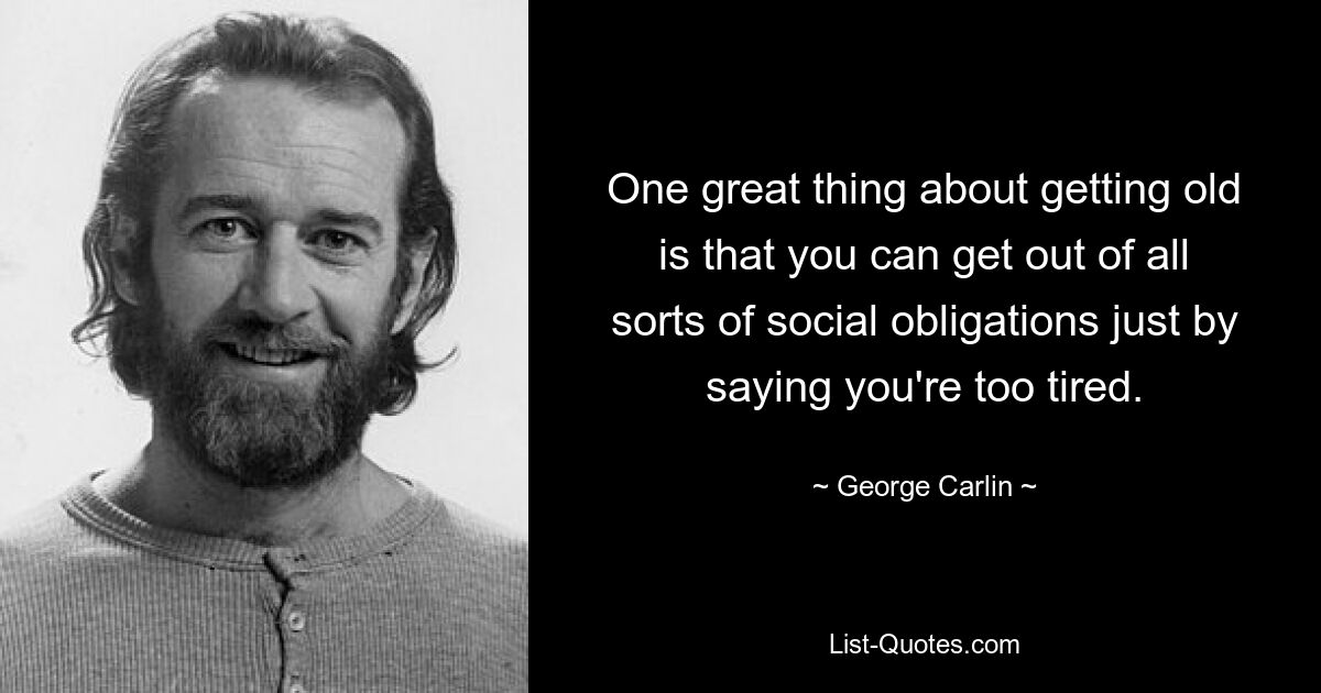 One great thing about getting old is that you can get out of all sorts of social obligations just by saying you're too tired. — © George Carlin