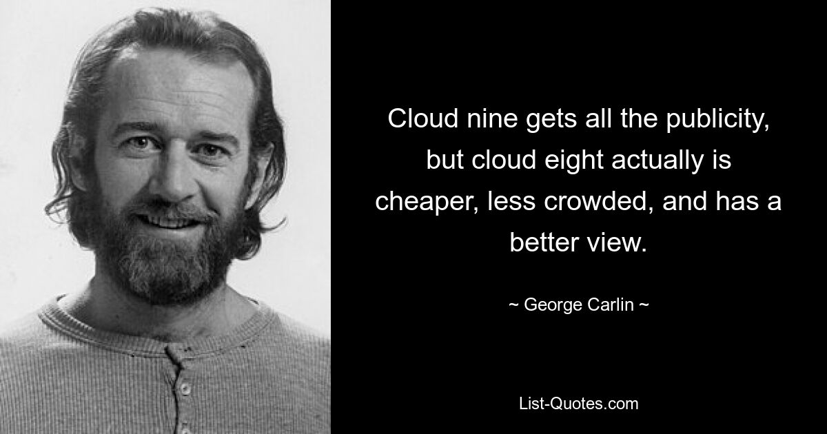 Cloud nine gets all the publicity, but cloud eight actually is cheaper, less crowded, and has a better view. — © George Carlin