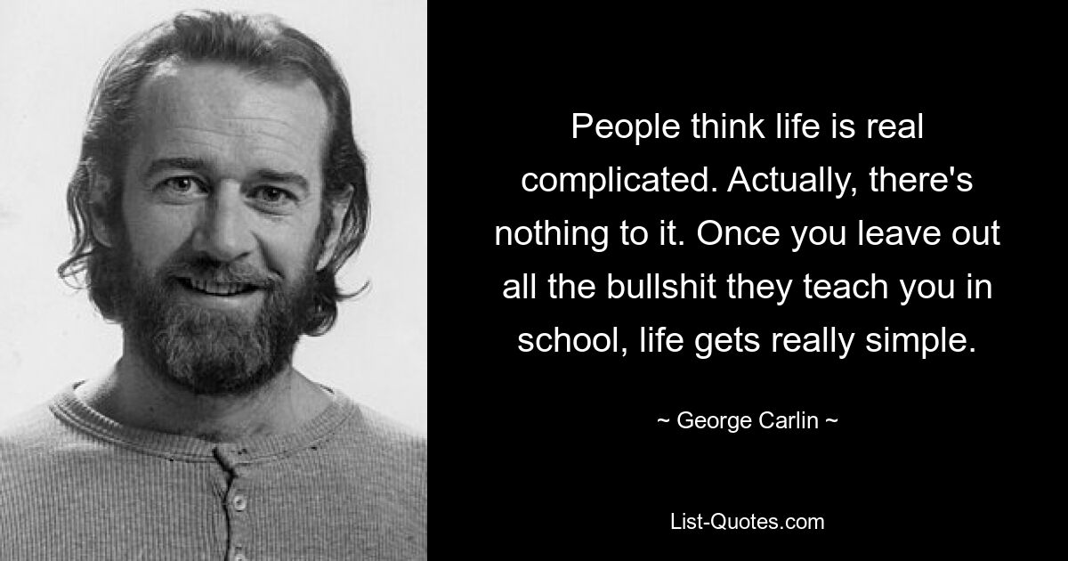 People think life is real complicated. Actually, there's nothing to it. Once you leave out all the bullshit they teach you in school, life gets really simple. — © George Carlin