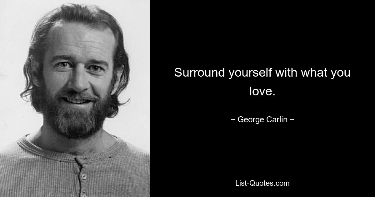 Surround yourself with what you love. — © George Carlin