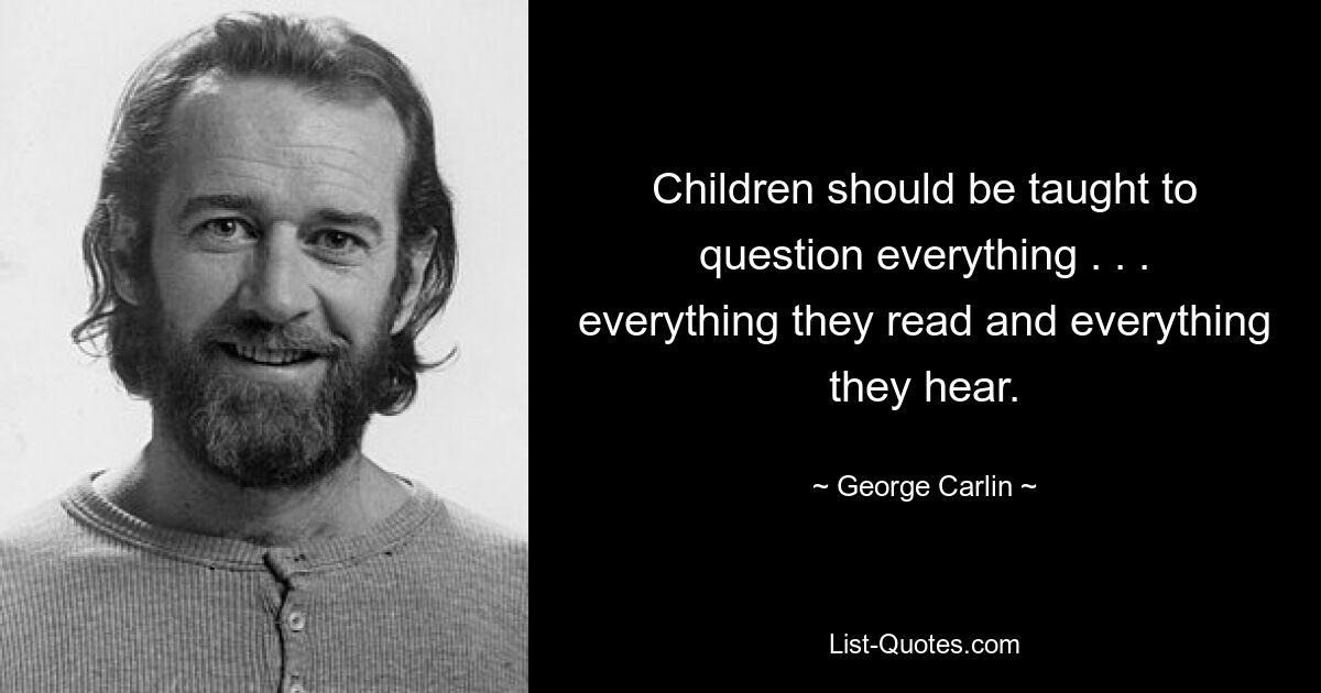 Children should be taught to question everything . . . everything they read and everything they hear. — © George Carlin