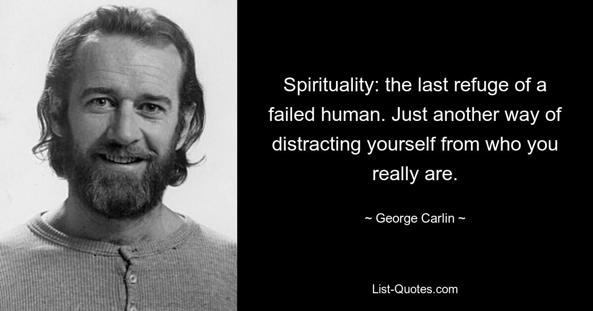 Spirituality: the last refuge of a failed human. Just another way of distracting yourself from who you really are. — © George Carlin