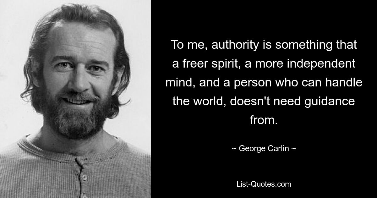 To me, authority is something that a freer spirit, a more independent mind, and a person who can handle the world, doesn't need guidance from. — © George Carlin