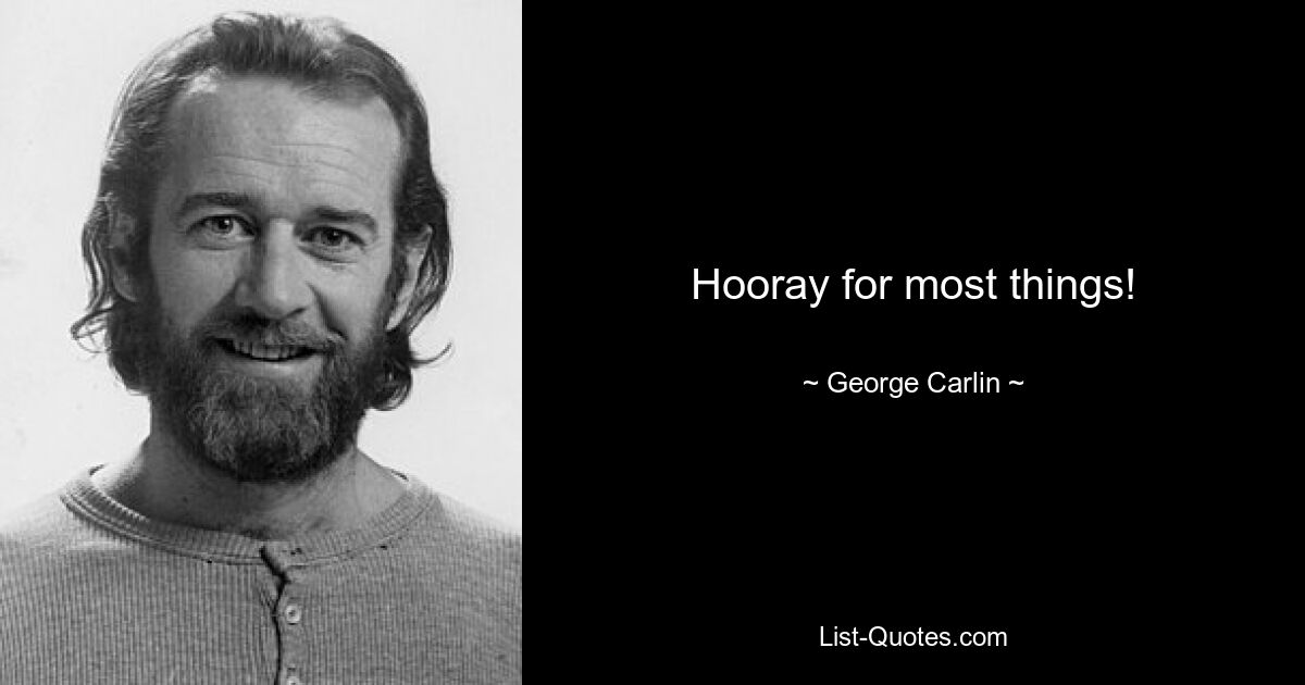 Hooray for most things! — © George Carlin