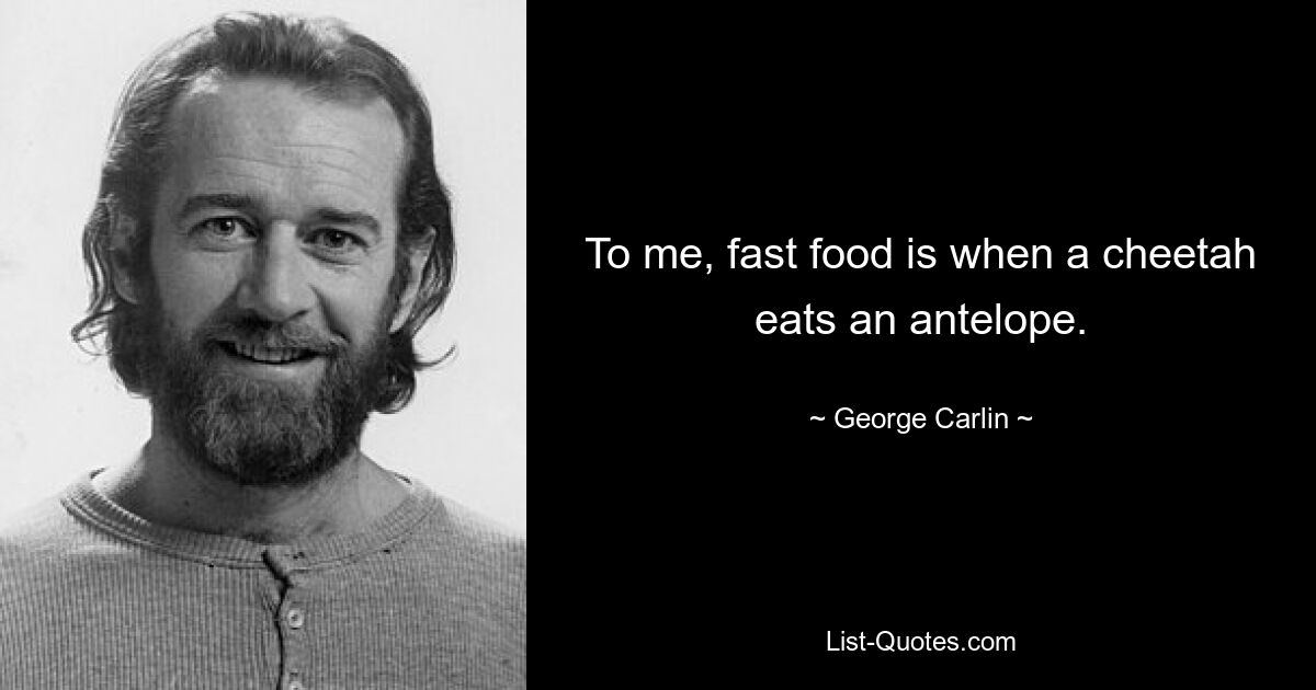 To me, fast food is when a cheetah eats an antelope. — © George Carlin