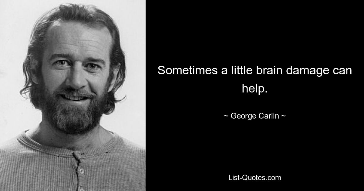 Sometimes a little brain damage can help. — © George Carlin