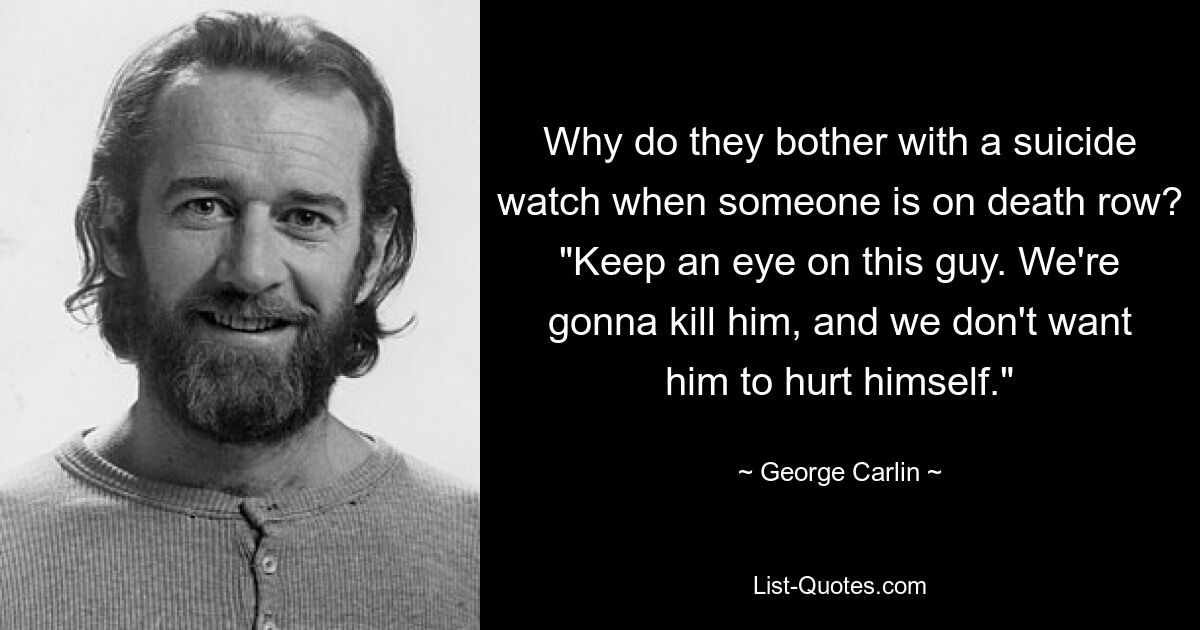 Why do they bother with a suicide watch when someone is on death row? "Keep an eye on this guy. We're gonna kill him, and we don't want him to hurt himself." — © George Carlin