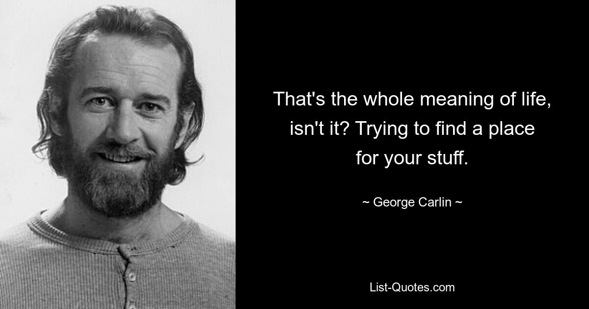 That's the whole meaning of life, isn't it? Trying to find a place for your stuff. — © George Carlin