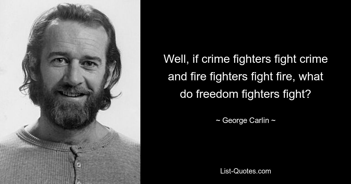 Well, if crime fighters fight crime and fire fighters fight fire, what do freedom fighters fight? — © George Carlin