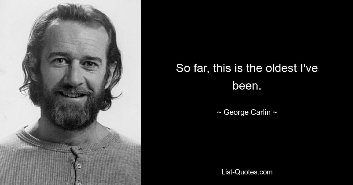 So far, this is the oldest I've been. — © George Carlin