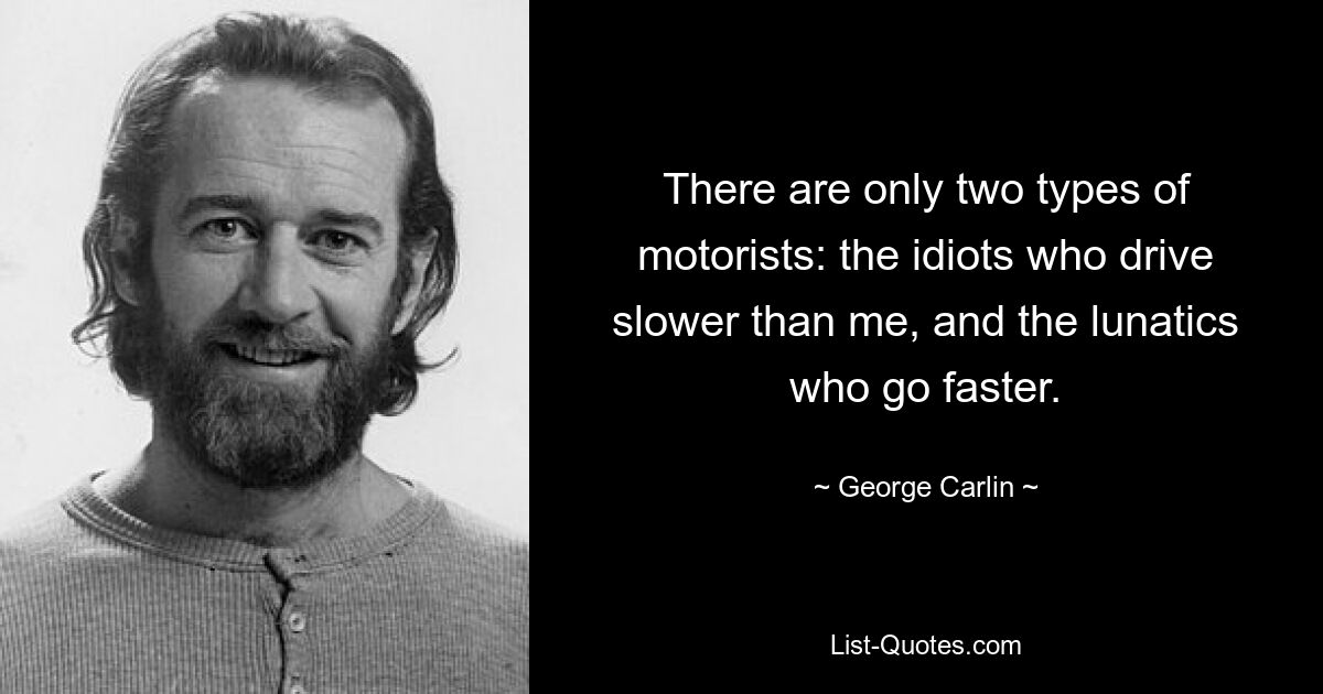 There are only two types of motorists: the idiots who drive slower than me, and the lunatics who go faster. — © George Carlin