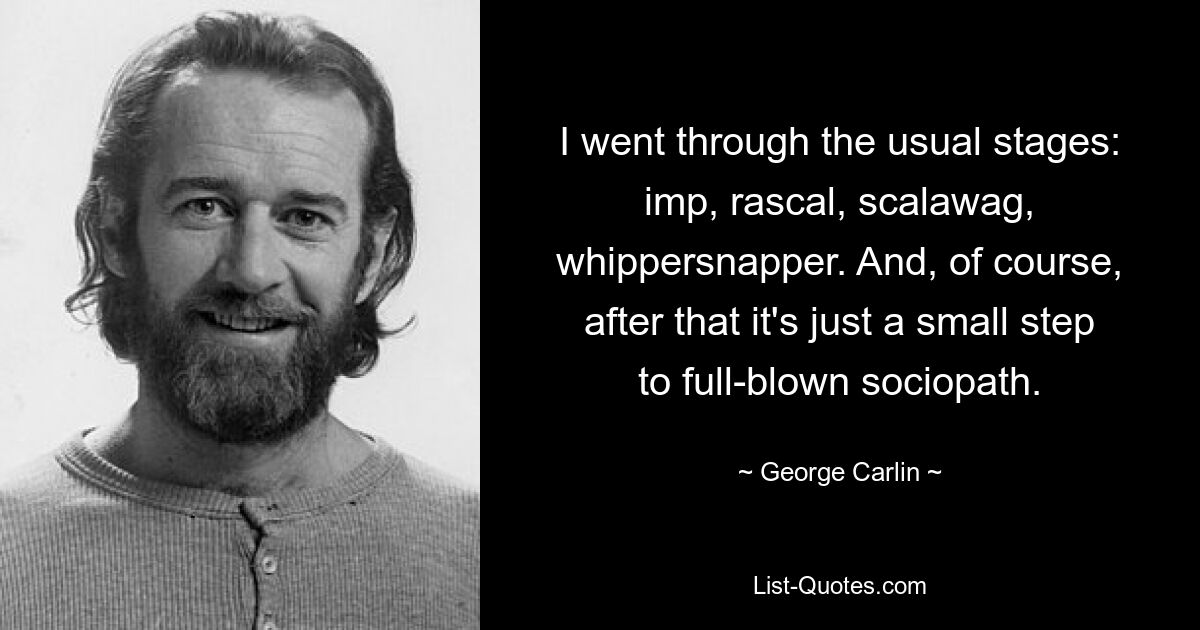 I went through the usual stages: imp, rascal, scalawag, whippersnapper. And, of course, after that it's just a small step to full-blown sociopath. — © George Carlin