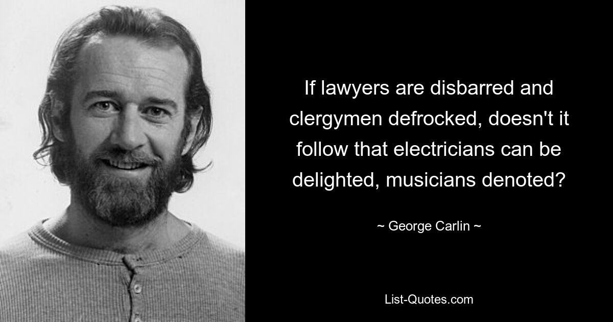 If lawyers are disbarred and clergymen defrocked, doesn't it follow that electricians can be delighted, musicians denoted? — © George Carlin