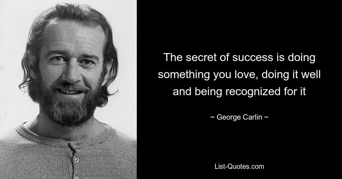 The secret of success is doing something you love, doing it well and being recognized for it — © George Carlin