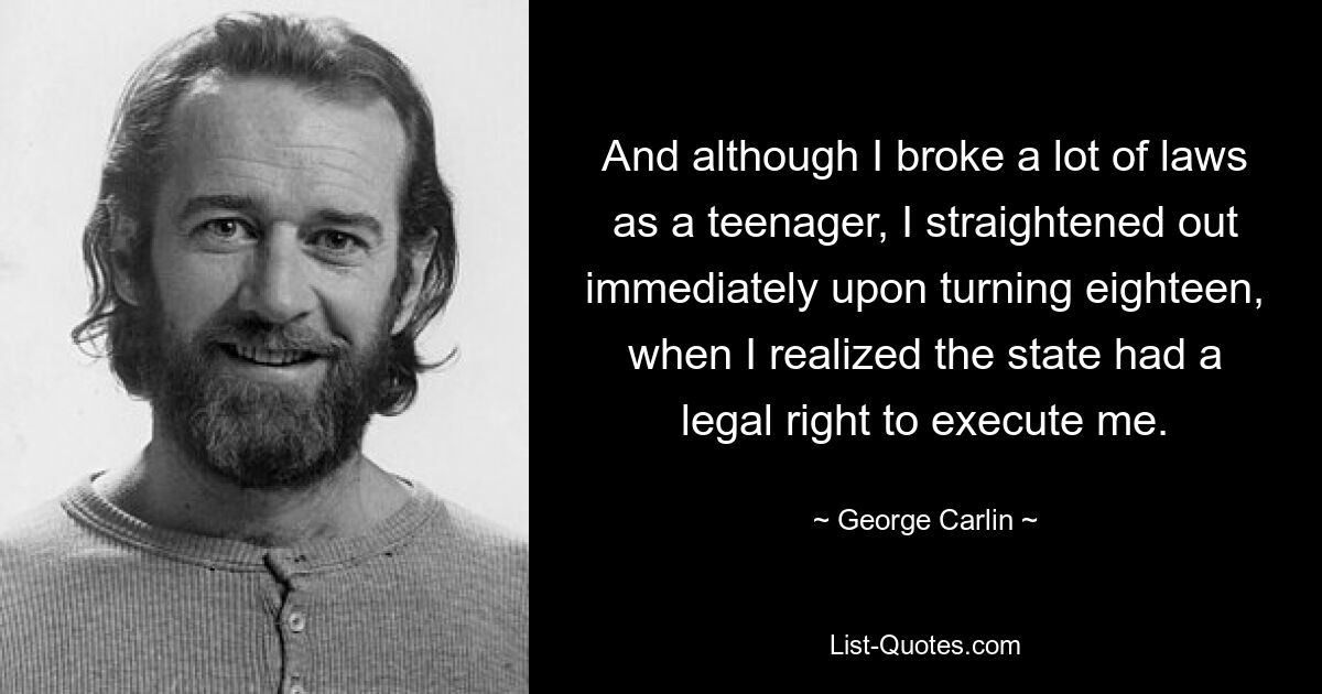 And although I broke a lot of laws as a teenager, I straightened out immediately upon turning eighteen, when I realized the state had a legal right to execute me. — © George Carlin