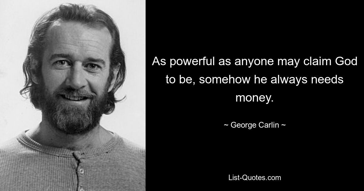 As powerful as anyone may claim God to be, somehow he always needs money. — © George Carlin