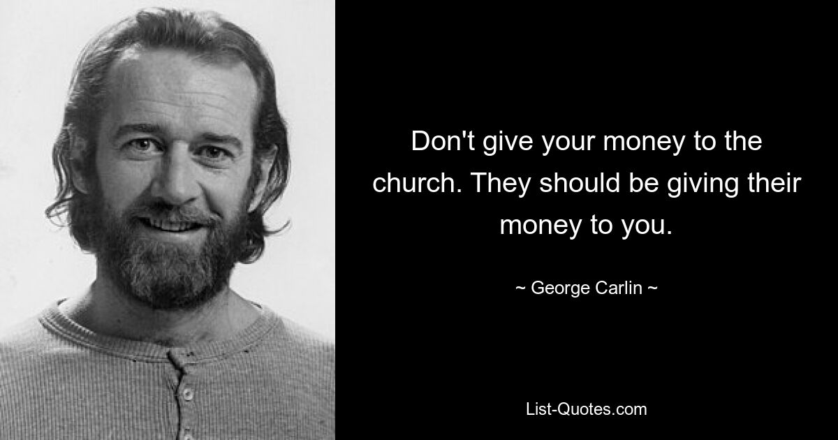 Don't give your money to the church. They should be giving their money to you. — © George Carlin