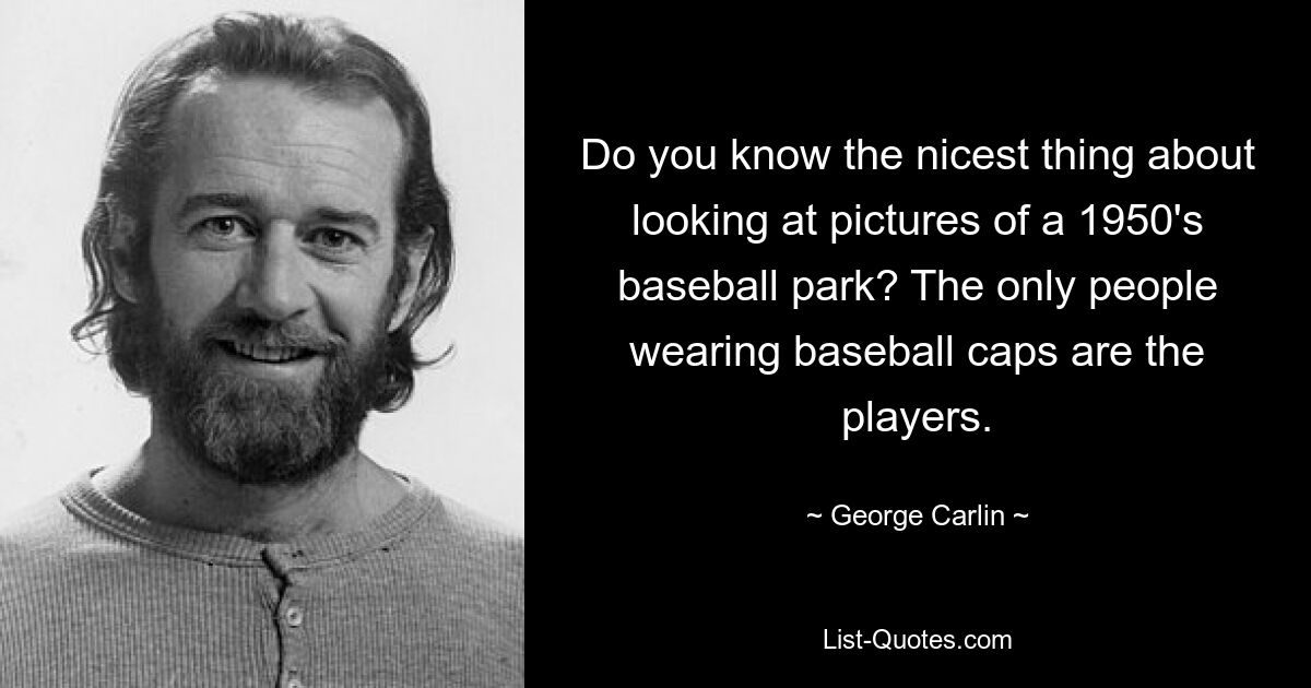 Do you know the nicest thing about looking at pictures of a 1950's baseball park? The only people wearing baseball caps are the players. — © George Carlin